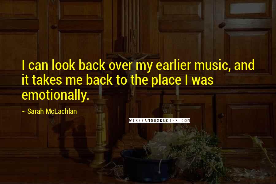 Sarah McLachlan Quotes: I can look back over my earlier music, and it takes me back to the place I was emotionally.