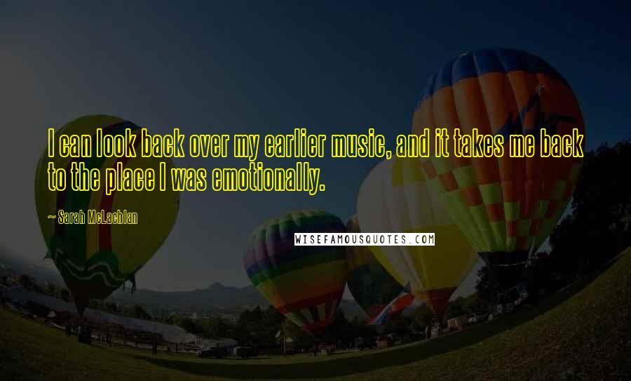 Sarah McLachlan Quotes: I can look back over my earlier music, and it takes me back to the place I was emotionally.