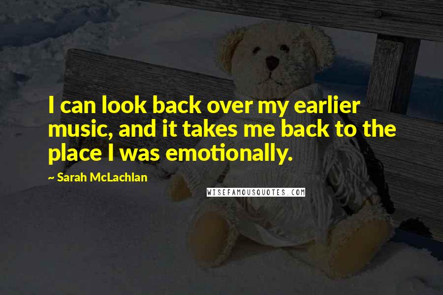 Sarah McLachlan Quotes: I can look back over my earlier music, and it takes me back to the place I was emotionally.