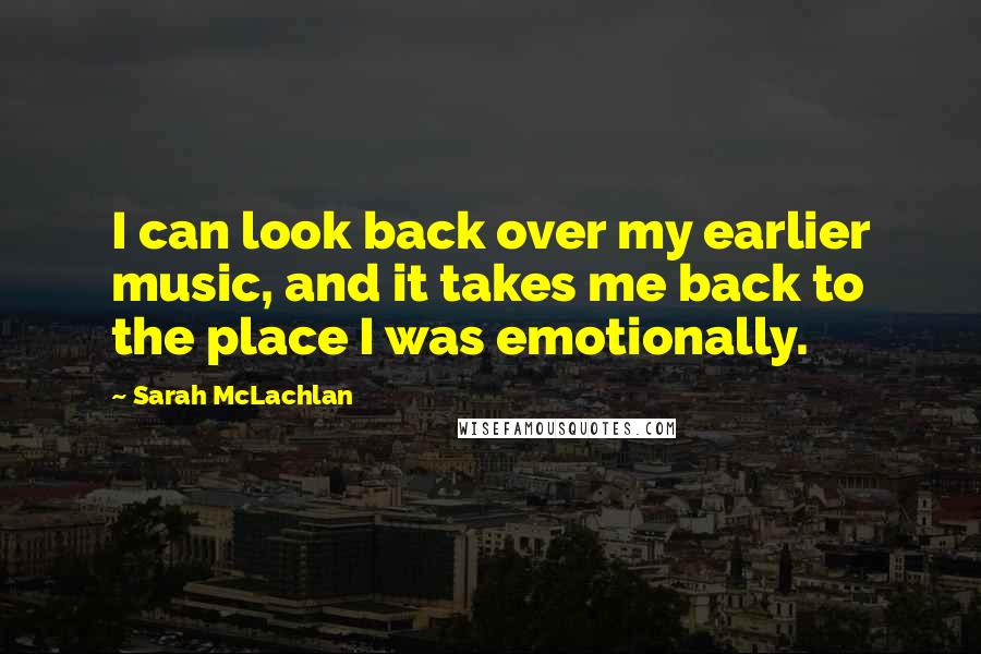 Sarah McLachlan Quotes: I can look back over my earlier music, and it takes me back to the place I was emotionally.