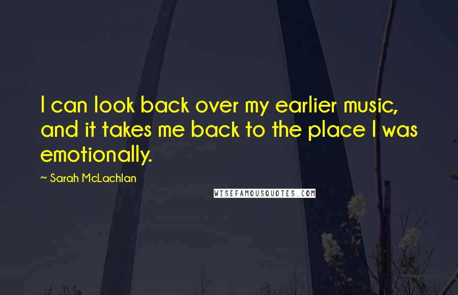 Sarah McLachlan Quotes: I can look back over my earlier music, and it takes me back to the place I was emotionally.