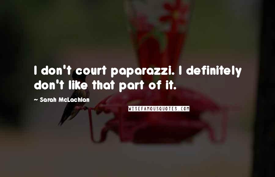 Sarah McLachlan Quotes: I don't court paparazzi. I definitely don't like that part of it.