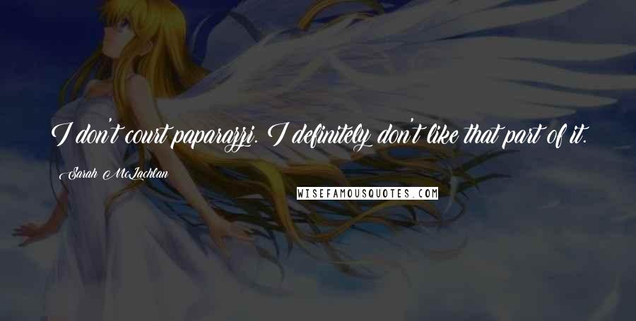 Sarah McLachlan Quotes: I don't court paparazzi. I definitely don't like that part of it.