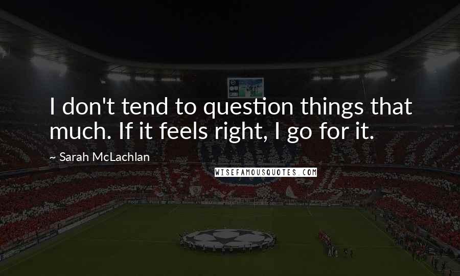 Sarah McLachlan Quotes: I don't tend to question things that much. If it feels right, I go for it.