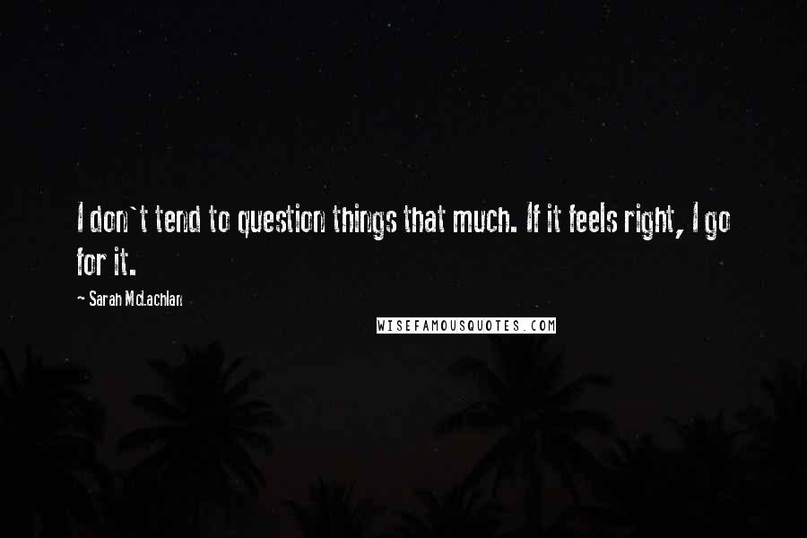 Sarah McLachlan Quotes: I don't tend to question things that much. If it feels right, I go for it.