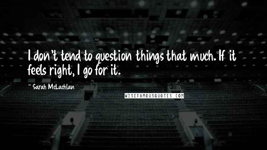 Sarah McLachlan Quotes: I don't tend to question things that much. If it feels right, I go for it.