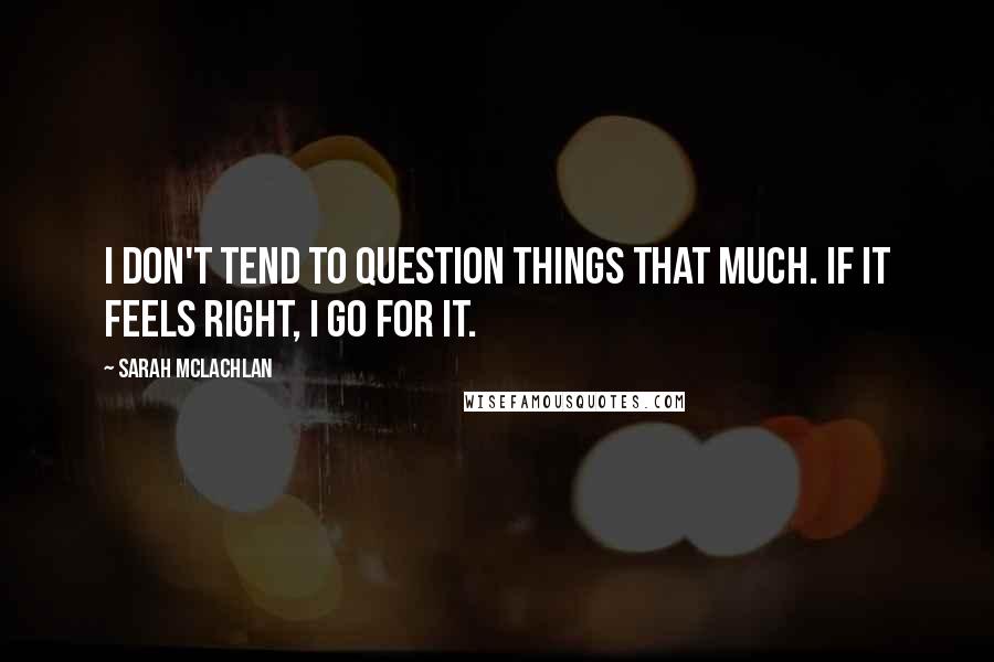 Sarah McLachlan Quotes: I don't tend to question things that much. If it feels right, I go for it.