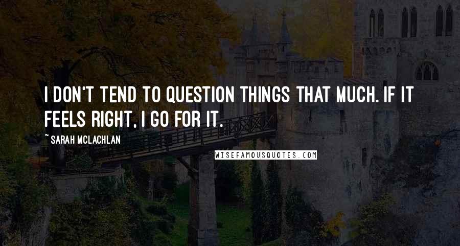 Sarah McLachlan Quotes: I don't tend to question things that much. If it feels right, I go for it.