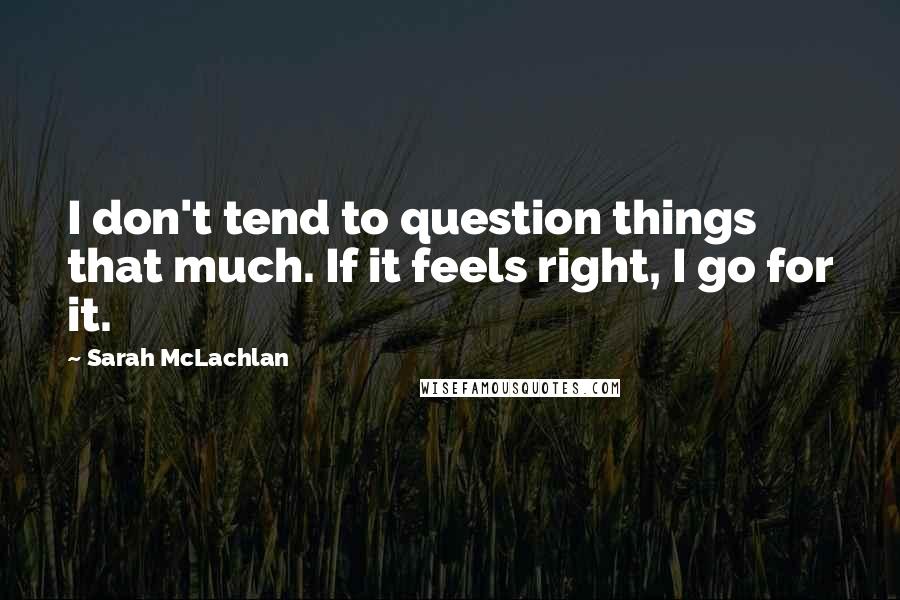 Sarah McLachlan Quotes: I don't tend to question things that much. If it feels right, I go for it.