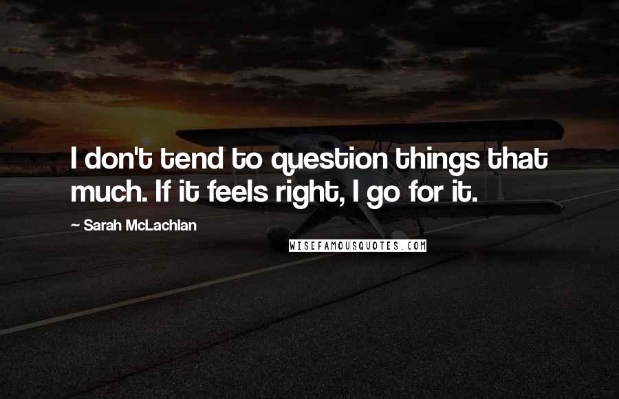 Sarah McLachlan Quotes: I don't tend to question things that much. If it feels right, I go for it.