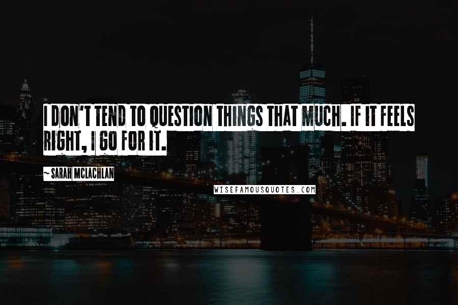 Sarah McLachlan Quotes: I don't tend to question things that much. If it feels right, I go for it.