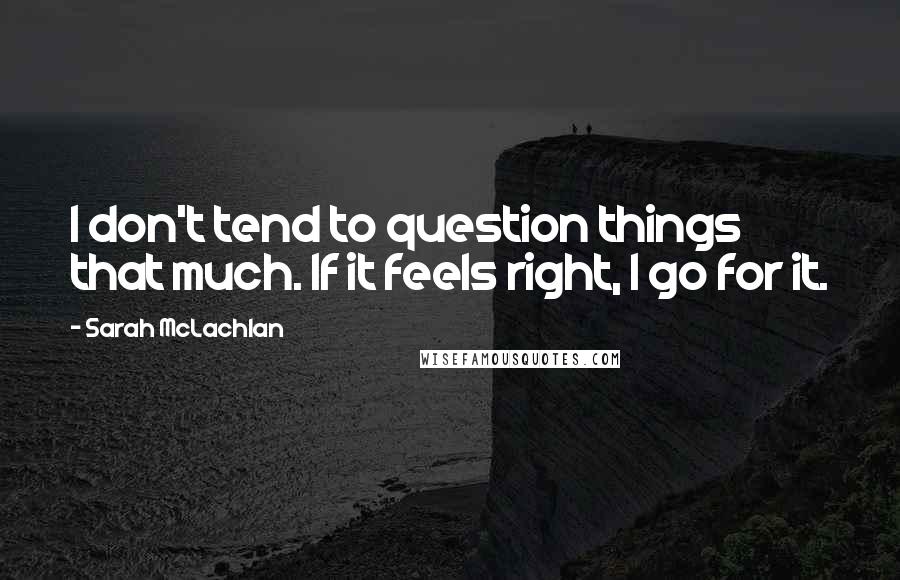 Sarah McLachlan Quotes: I don't tend to question things that much. If it feels right, I go for it.