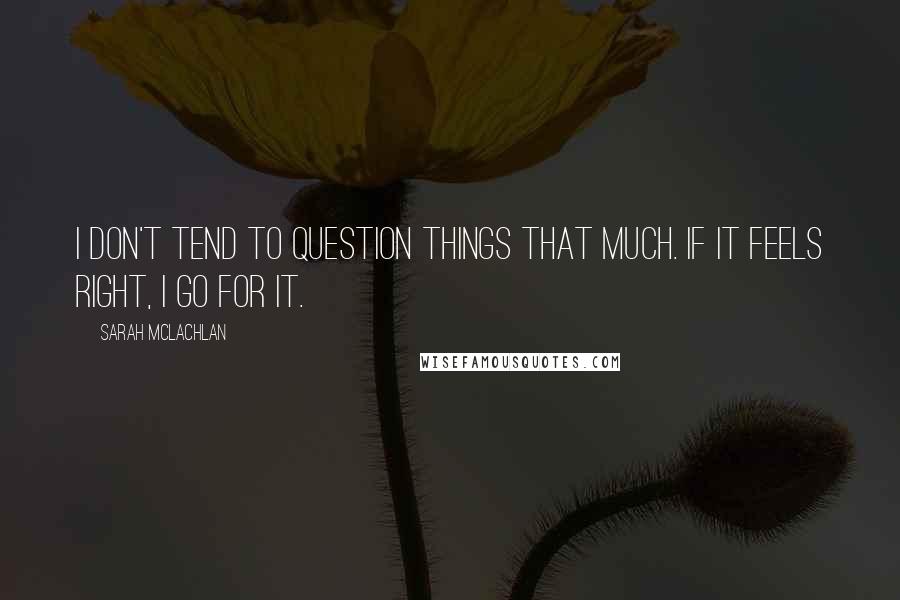 Sarah McLachlan Quotes: I don't tend to question things that much. If it feels right, I go for it.