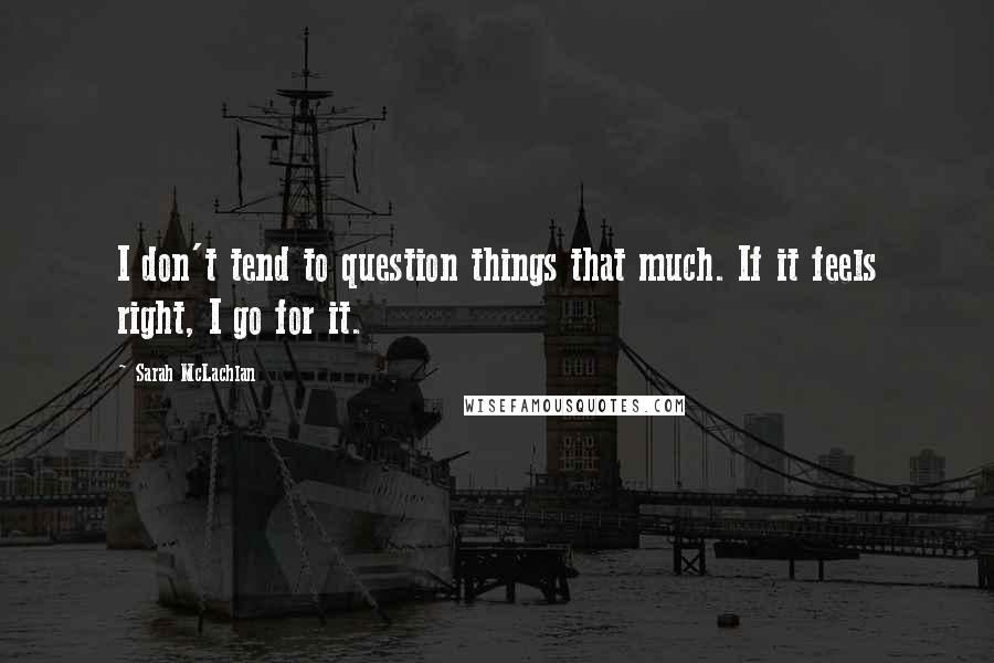 Sarah McLachlan Quotes: I don't tend to question things that much. If it feels right, I go for it.