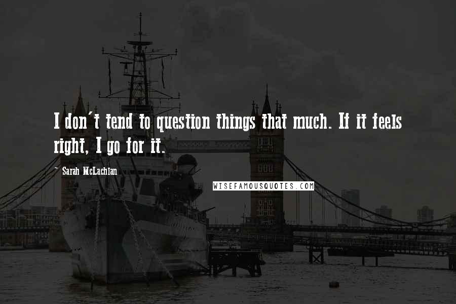 Sarah McLachlan Quotes: I don't tend to question things that much. If it feels right, I go for it.