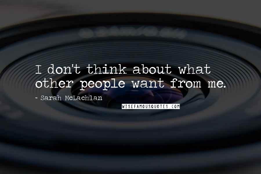 Sarah McLachlan Quotes: I don't think about what other people want from me.