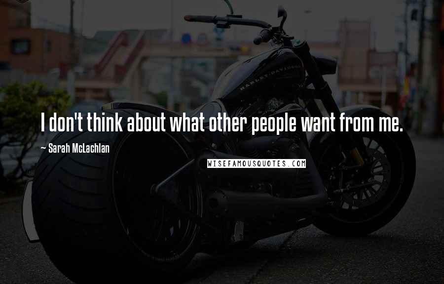 Sarah McLachlan Quotes: I don't think about what other people want from me.