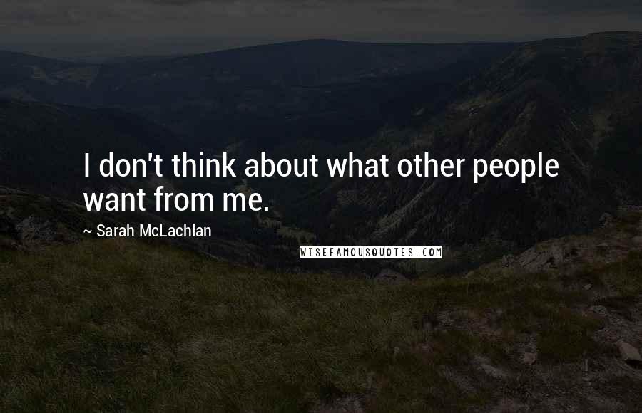 Sarah McLachlan Quotes: I don't think about what other people want from me.