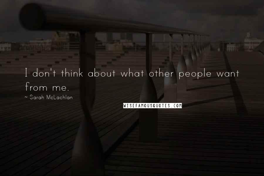 Sarah McLachlan Quotes: I don't think about what other people want from me.