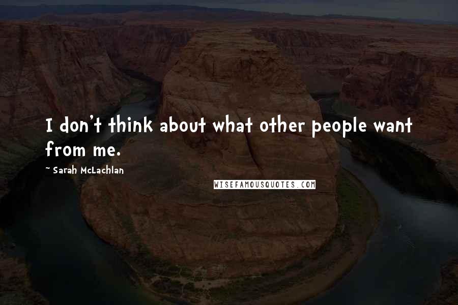 Sarah McLachlan Quotes: I don't think about what other people want from me.