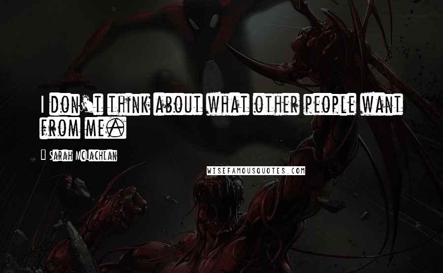 Sarah McLachlan Quotes: I don't think about what other people want from me.
