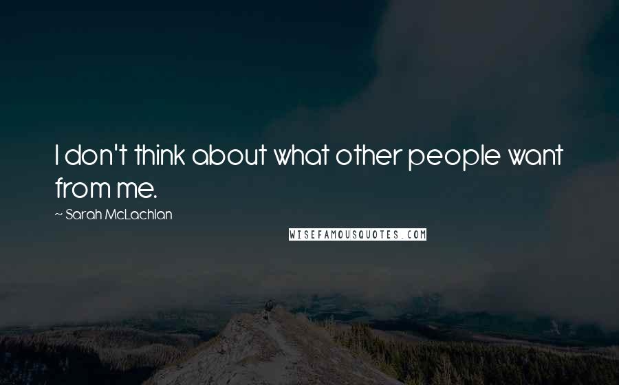 Sarah McLachlan Quotes: I don't think about what other people want from me.