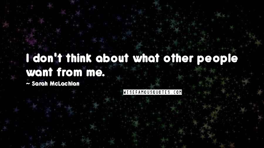 Sarah McLachlan Quotes: I don't think about what other people want from me.
