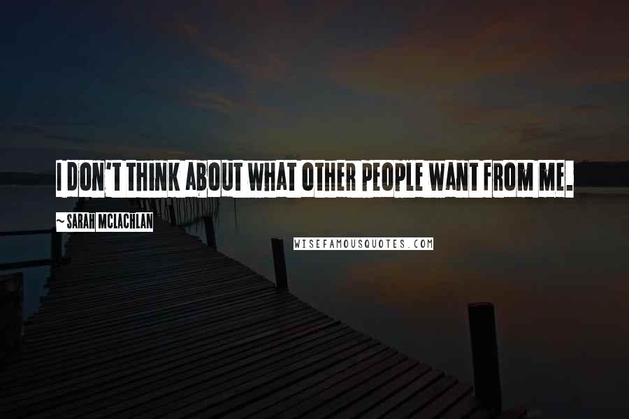 Sarah McLachlan Quotes: I don't think about what other people want from me.