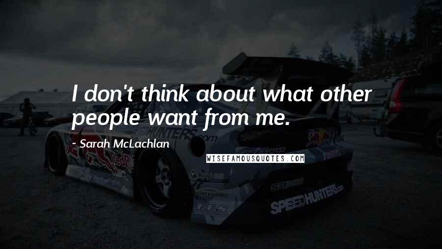 Sarah McLachlan Quotes: I don't think about what other people want from me.