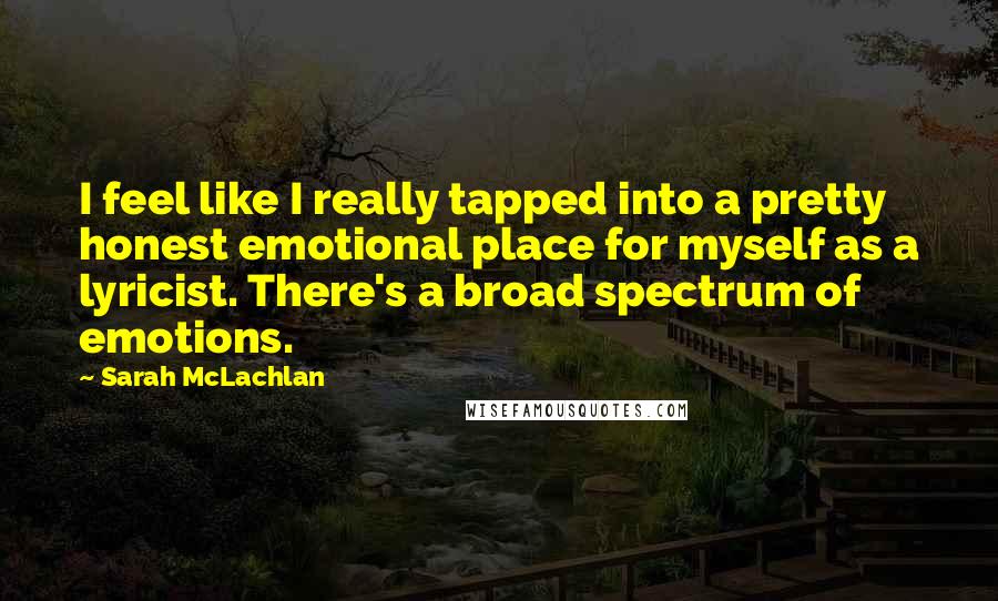 Sarah McLachlan Quotes: I feel like I really tapped into a pretty honest emotional place for myself as a lyricist. There's a broad spectrum of emotions.