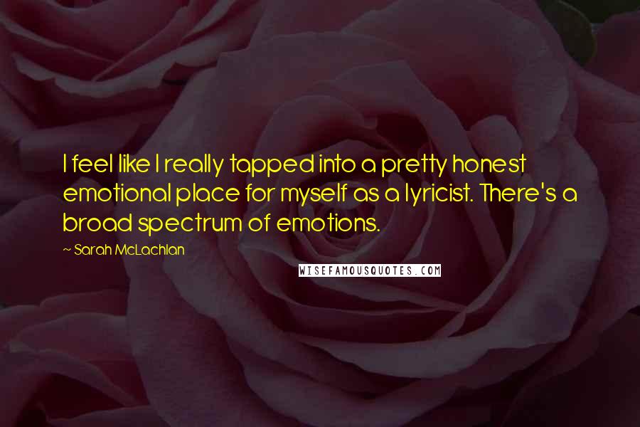 Sarah McLachlan Quotes: I feel like I really tapped into a pretty honest emotional place for myself as a lyricist. There's a broad spectrum of emotions.