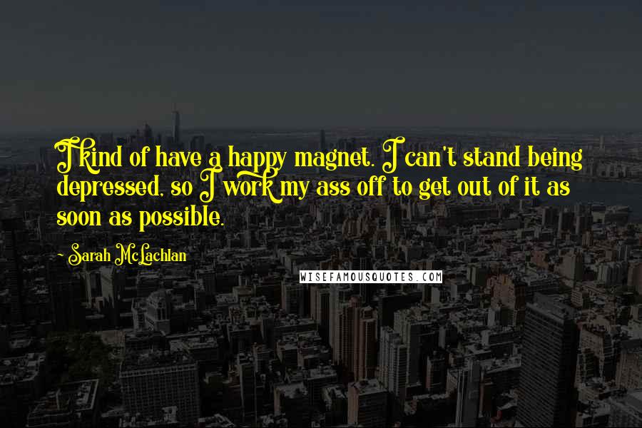 Sarah McLachlan Quotes: I kind of have a happy magnet. I can't stand being depressed, so I work my ass off to get out of it as soon as possible.