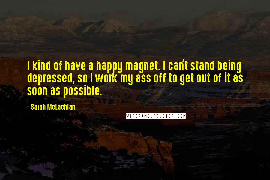 Sarah McLachlan Quotes: I kind of have a happy magnet. I can't stand being depressed, so I work my ass off to get out of it as soon as possible.