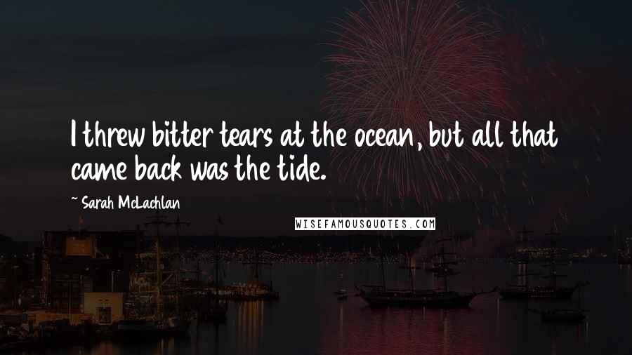 Sarah McLachlan Quotes: I threw bitter tears at the ocean, but all that came back was the tide.