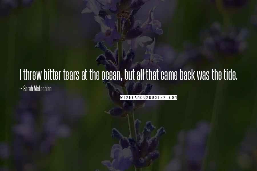 Sarah McLachlan Quotes: I threw bitter tears at the ocean, but all that came back was the tide.