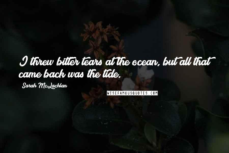 Sarah McLachlan Quotes: I threw bitter tears at the ocean, but all that came back was the tide.