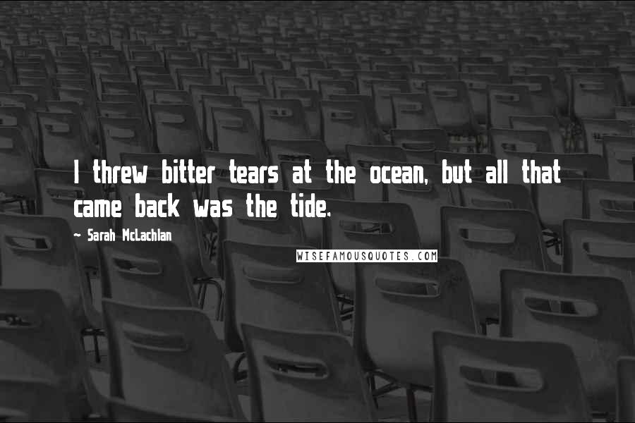 Sarah McLachlan Quotes: I threw bitter tears at the ocean, but all that came back was the tide.