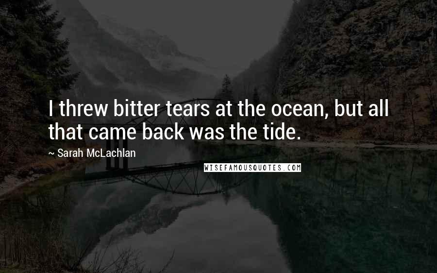 Sarah McLachlan Quotes: I threw bitter tears at the ocean, but all that came back was the tide.