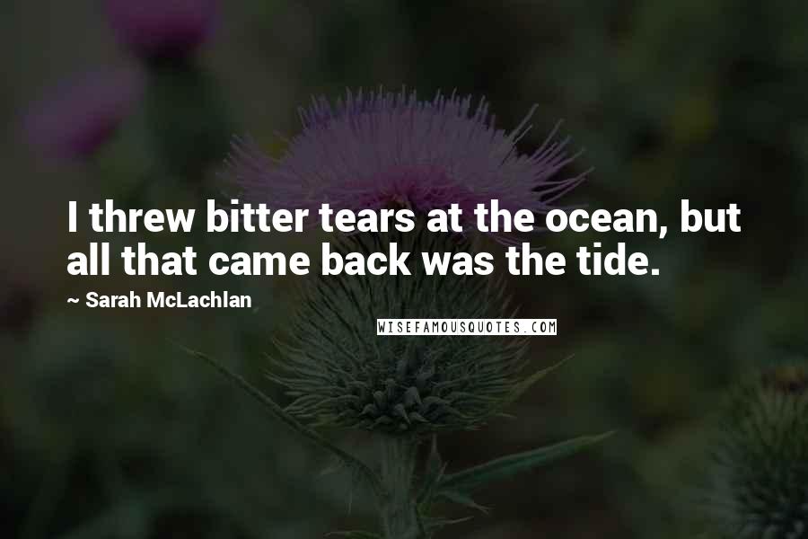 Sarah McLachlan Quotes: I threw bitter tears at the ocean, but all that came back was the tide.