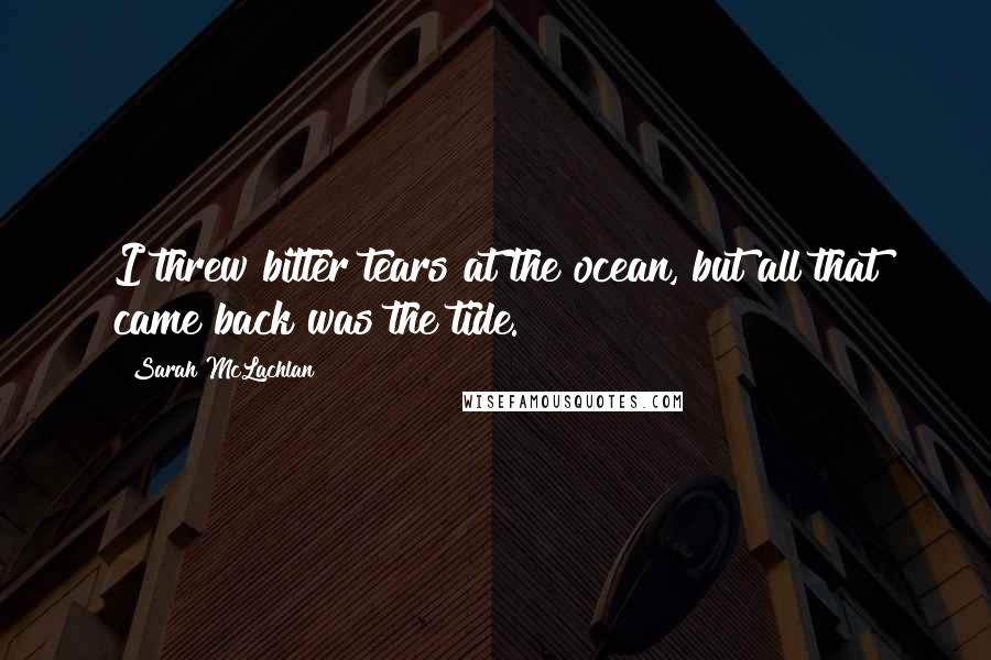 Sarah McLachlan Quotes: I threw bitter tears at the ocean, but all that came back was the tide.