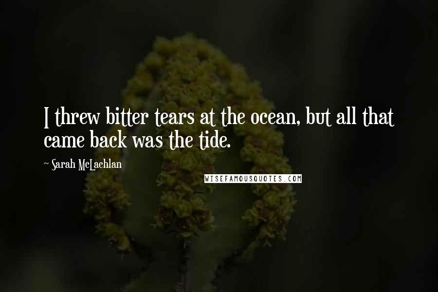 Sarah McLachlan Quotes: I threw bitter tears at the ocean, but all that came back was the tide.
