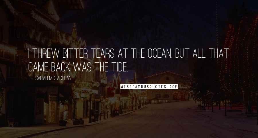 Sarah McLachlan Quotes: I threw bitter tears at the ocean, but all that came back was the tide.