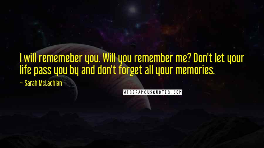 Sarah McLachlan Quotes: I will rememeber you. Will you remember me? Don't let your life pass you by and don't forget all your memories.