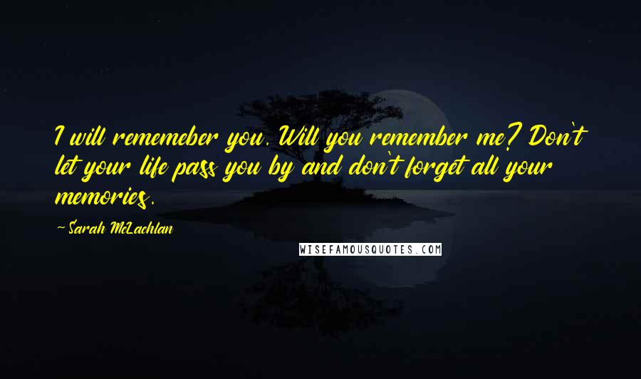 Sarah McLachlan Quotes: I will rememeber you. Will you remember me? Don't let your life pass you by and don't forget all your memories.