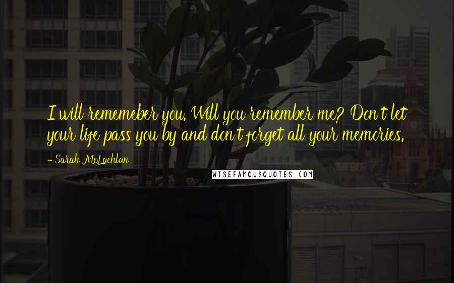 Sarah McLachlan Quotes: I will rememeber you. Will you remember me? Don't let your life pass you by and don't forget all your memories.