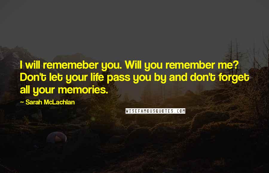 Sarah McLachlan Quotes: I will rememeber you. Will you remember me? Don't let your life pass you by and don't forget all your memories.