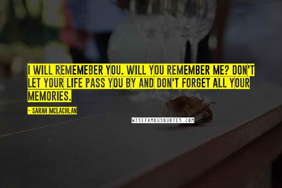 Sarah McLachlan Quotes: I will rememeber you. Will you remember me? Don't let your life pass you by and don't forget all your memories.