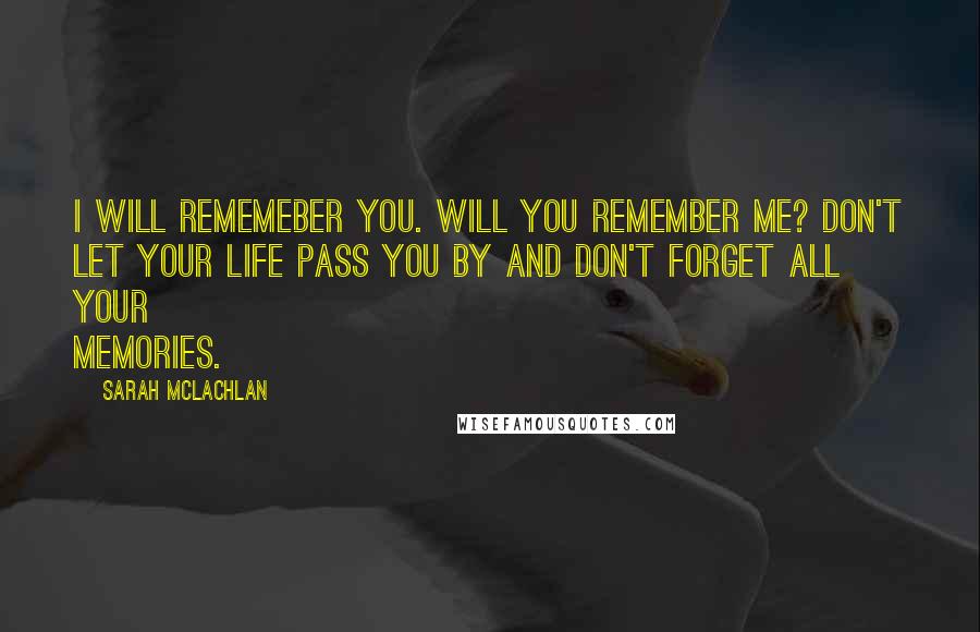 Sarah McLachlan Quotes: I will rememeber you. Will you remember me? Don't let your life pass you by and don't forget all your memories.