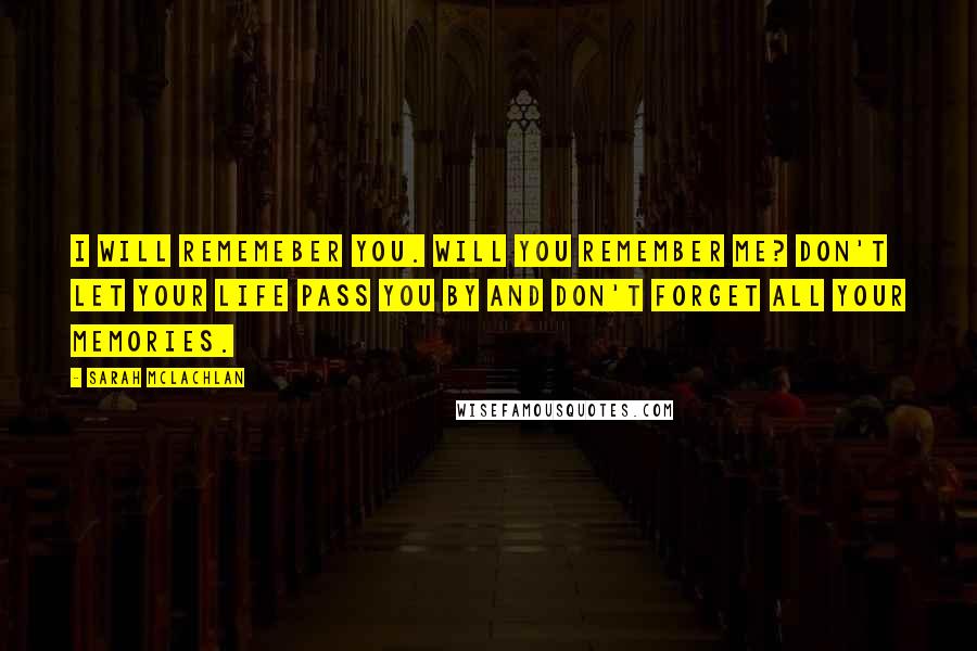 Sarah McLachlan Quotes: I will rememeber you. Will you remember me? Don't let your life pass you by and don't forget all your memories.