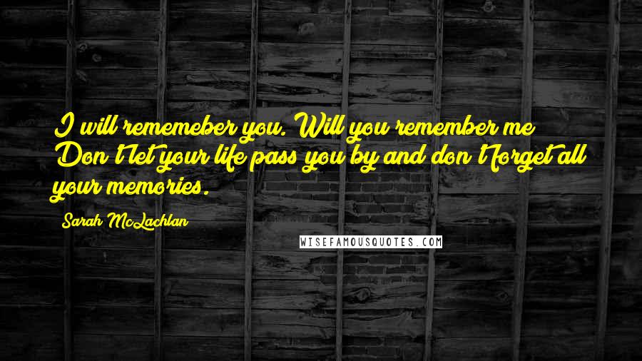 Sarah McLachlan Quotes: I will rememeber you. Will you remember me? Don't let your life pass you by and don't forget all your memories.